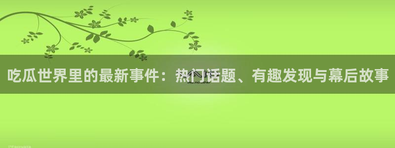吃瓜事件:吃瓜世界里的最新事件:热门话题、有趣发现与幕后故事