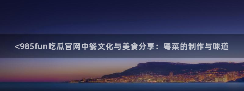 吃瓜吃瓜:<985fun吃瓜官网中餐文化与美食分享:粤菜的制作与味道