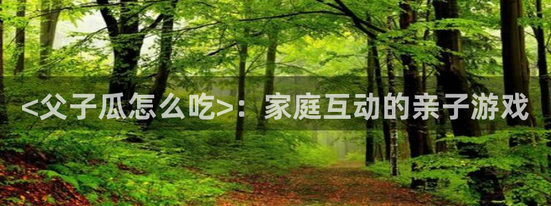 24小时吃瓜不间断:<父子瓜怎么吃>:家庭互动的亲子游戏